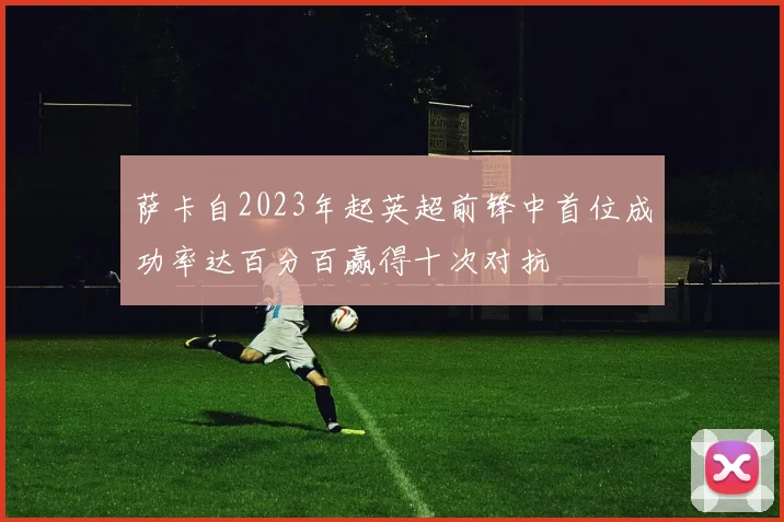 萨卡自2023年起英超前锋中首位成功率达百分百赢得十次对抗