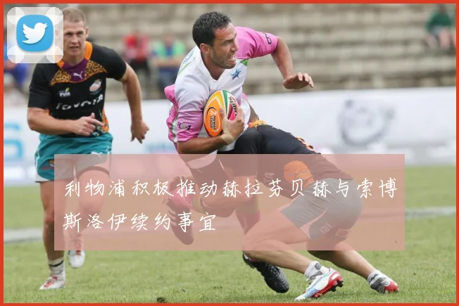 利物浦积极推动赫拉芬贝赫与索博斯洛伊续约事宜