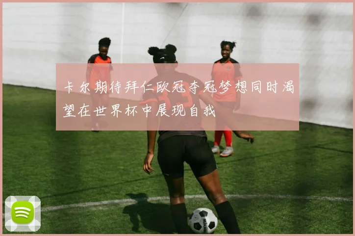 卡尔期待拜仁欧冠夺冠梦想同时渴望在世界杯中展现自我