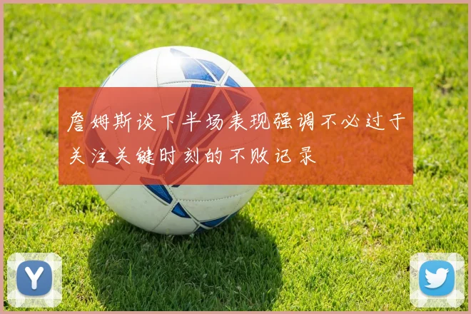 詹姆斯谈下半场表现强调不必过于关注关键时刻的不败记录