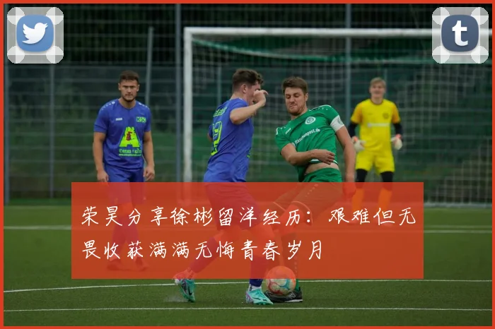荣昊分享徐彬留洋经历：艰难但无畏收获满满无悔青春岁月