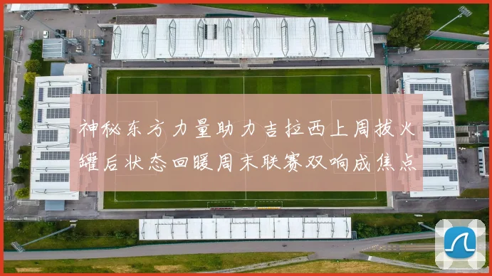 神秘东方力量助力吉拉西上周拔火罐后状态回暖周末联赛双响成焦点