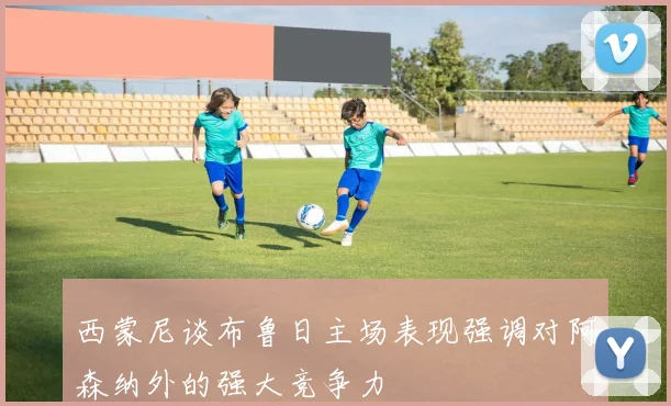 西蒙尼谈布鲁日主场表现强调对阿森纳外的强大竞争力