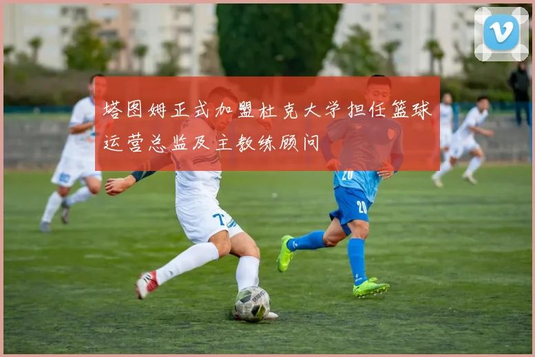 塔图姆正式加盟杜克大学担任篮球运营总监及主教练顾问