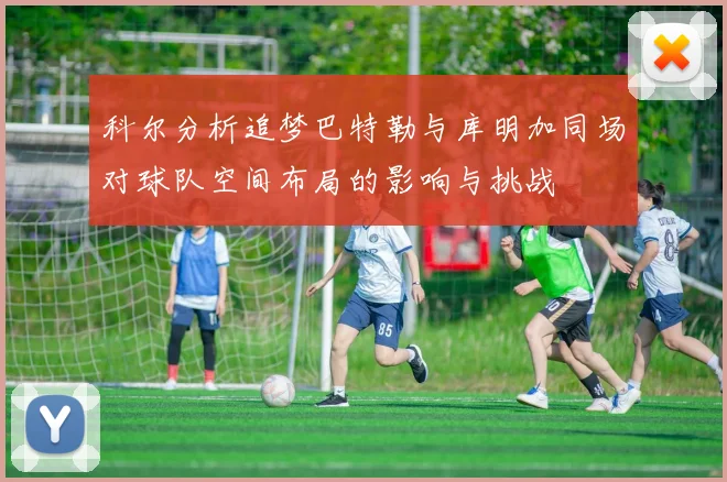 科尔分析追梦巴特勒与库明加同场对球队空间布局的影响与挑战