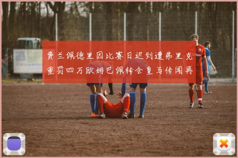 费兰佩德里因比赛日迟到遭弗里克重罚四万欧姆巴佩转会皇马传闻再起
