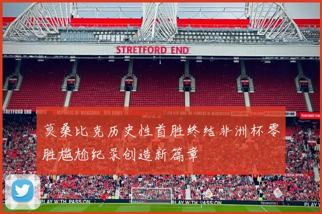 莫桑比克历史性首胜终结非洲杯零胜尴尬纪录创造新篇章
