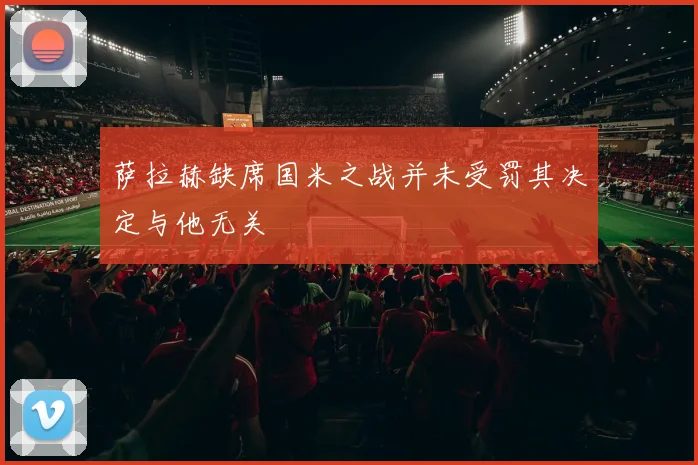 萨拉赫缺席国米之战并未受罚其决定与他无关