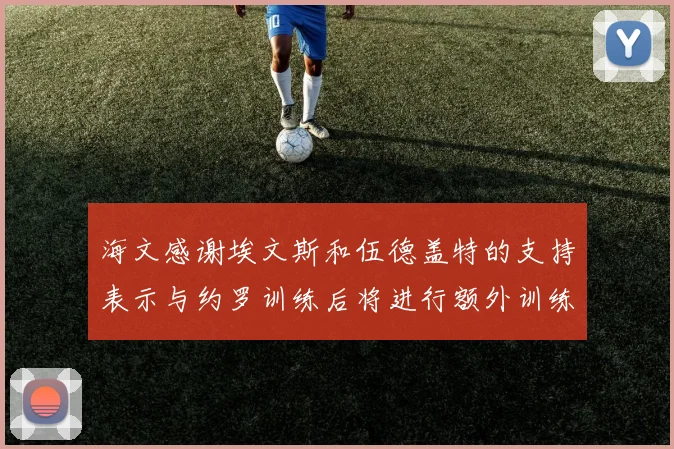 海文感谢埃文斯和伍德盖特的支持表示与约罗训练后将进行额外训练