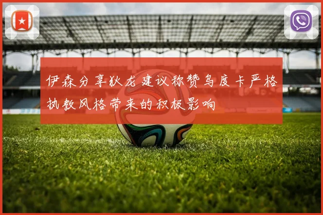 伊森分享狄龙建议称赞乌度卡严格执教风格带来的积极影响