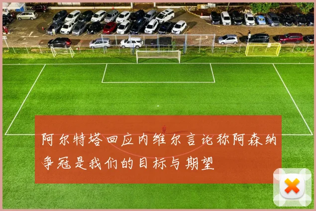 阿尔特塔回应内维尔言论称阿森纳争冠是我们的目标与期望