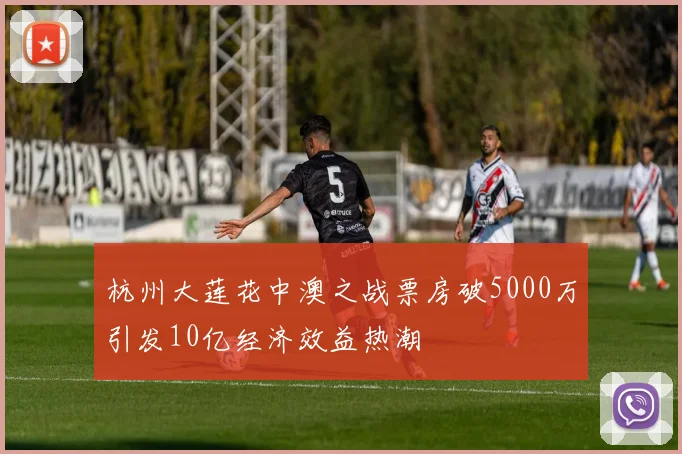 杭州大莲花中澳之战票房破5000万引发10亿经济效益热潮