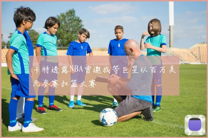 卡特透露NBA曾邀我等巨星以百万美元参赛扣篮大赛