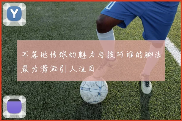 不落地传球的魅力与技巧谁的脚法最为潇洒引人注目