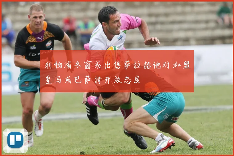 利物浦冬窗或出售萨拉赫他对加盟皇马或巴萨持开放态度