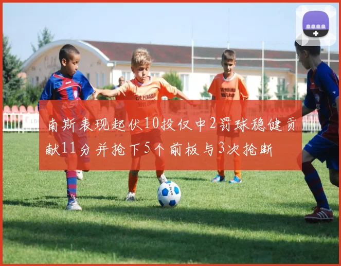 南斯表现起伏10投仅中2罚球稳健贡献11分并抢下5个前板与3次抢断