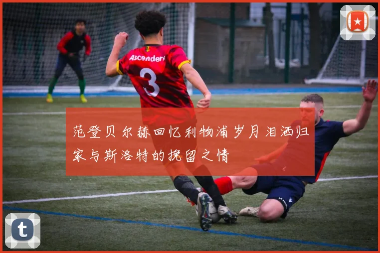 范登贝尔赫回忆利物浦岁月泪洒归家与斯洛特的挽留之情
