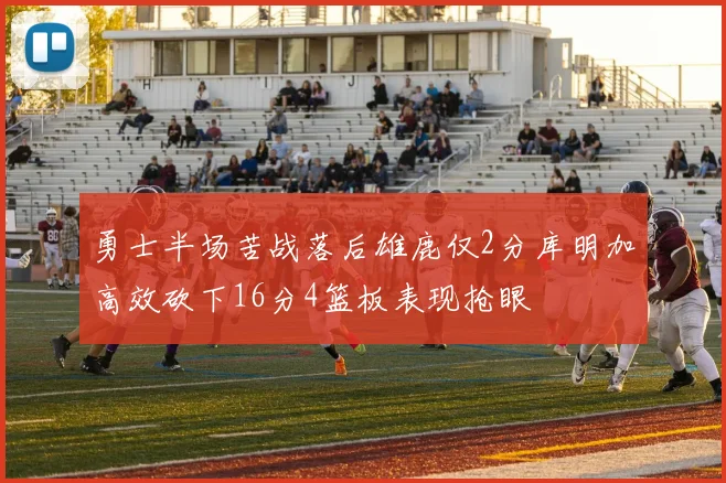 勇士半场苦战落后雄鹿仅2分库明加高效砍下16分4篮板表现抢眼