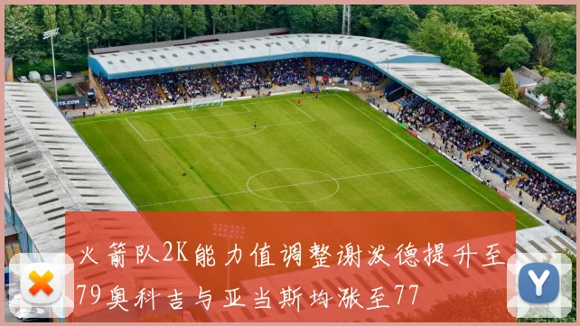 火箭队2K能力值调整谢泼德提升至79奥科吉与亚当斯均涨至77