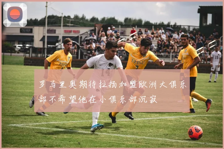 罗马里奥期待拉扬加盟欧洲大俱乐部不希望他在小俱乐部沉寂