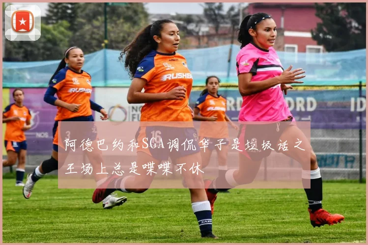阿德巴约和SGA调侃华子是垃圾话之王场上总是喋喋不休