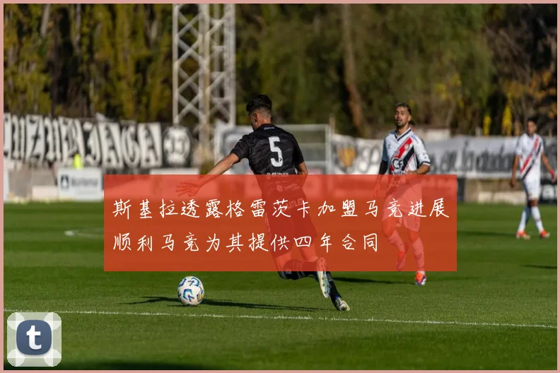斯基拉透露格雷茨卡加盟马竞进展顺利马竞为其提供四年合同