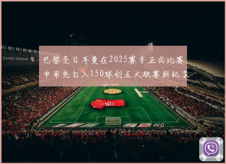巴黎圣日耳曼在2025赛季正式比赛中率先打入150球创五大联赛新纪录