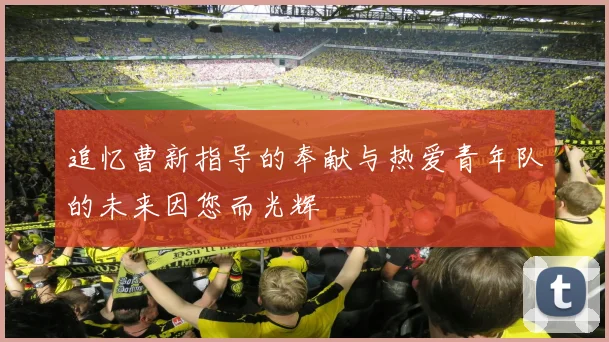 追忆曹新指导的奉献与热爱青年队的未来因您而光辉