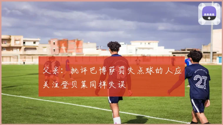 父亲：批评巴博萨罚失点球的人应关注登贝莱同样失误