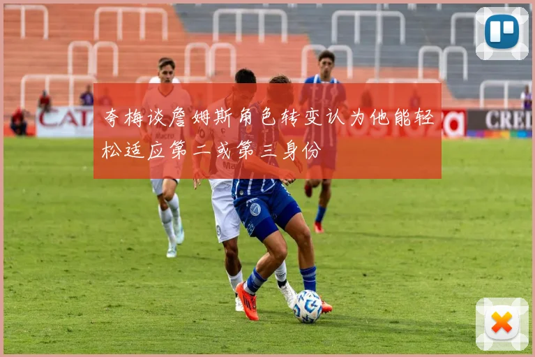 夸梅谈詹姆斯角色转变认为他能轻松适应第二或第三身份