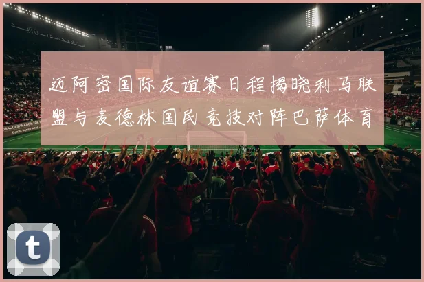 迈阿密国际友谊赛日程揭晓利马联盟与麦德林国民竞技对阵巴萨体育