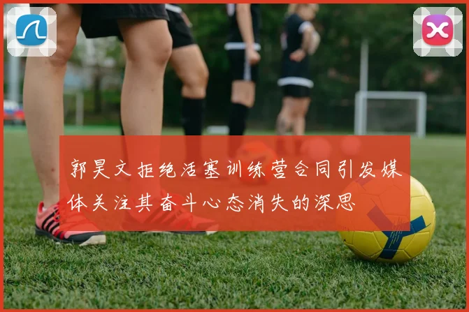 郭昊文拒绝活塞训练营合同引发媒体关注其奋斗心态消失的深思