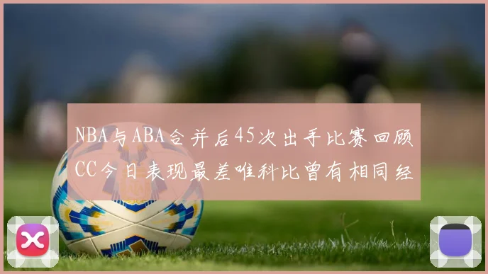NBA与ABA合并后45次出手比赛回顾CC今日表现最差唯科比曾有相同经历