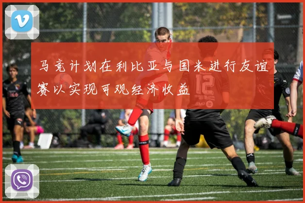 马竞计划在利比亚与国米进行友谊赛以实现可观经济收益