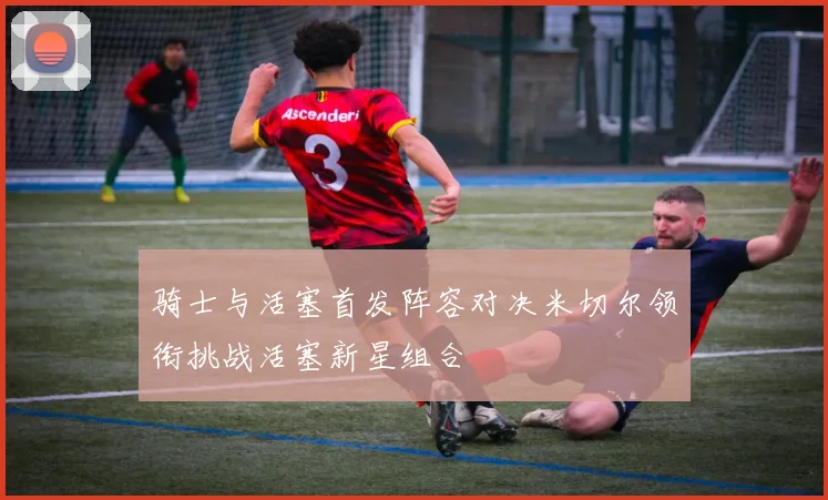 骑士与活塞首发阵容对决米切尔领衔挑战活塞新星组合