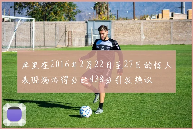 库里在2016年2月22日至27日的惊人表现场均得分达438分引发热议