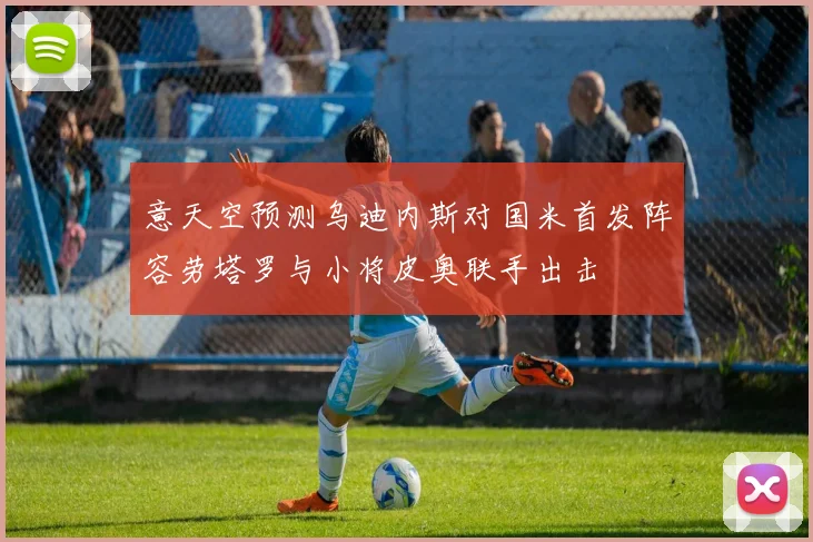 意天空预测乌迪内斯对国米首发阵容劳塔罗与小将皮奥联手出击