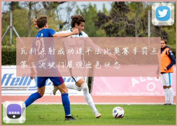 瓦科点射成功追平法比奥赛季罚点第三次破门展现出色状态