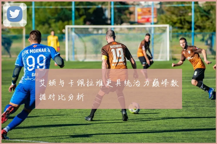 艾顿与卡佩拉谁更具统治力巅峰数据对比分析