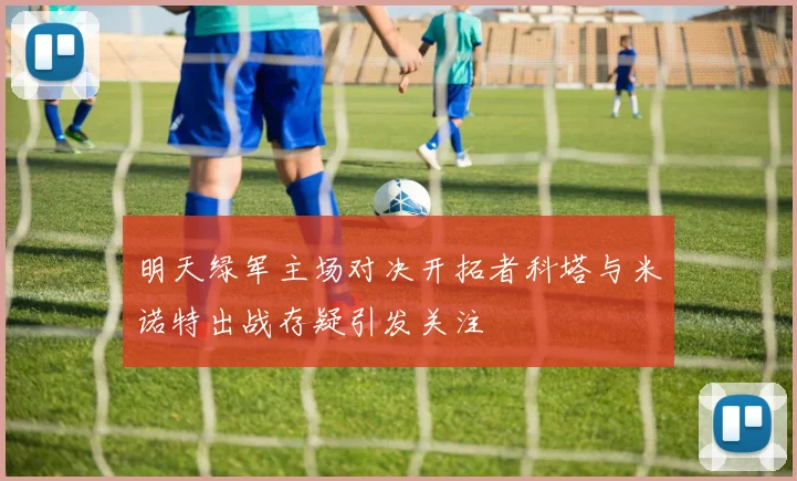 明天绿军主场对决开拓者科塔与米诺特出战存疑引发关注