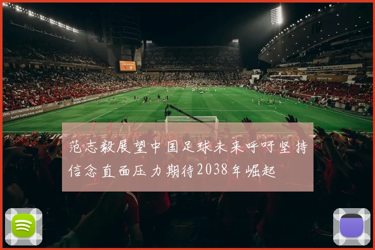 范志毅展望中国足球未来呼吁坚持信念直面压力期待2038年崛起
