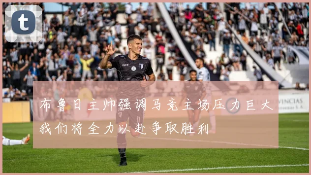 布鲁日主帅强调马竞主场压力巨大我们将全力以赴争取胜利