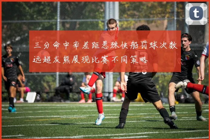 三分命中率差距悬殊快船罚球次数远超灰熊展现比赛不同策略