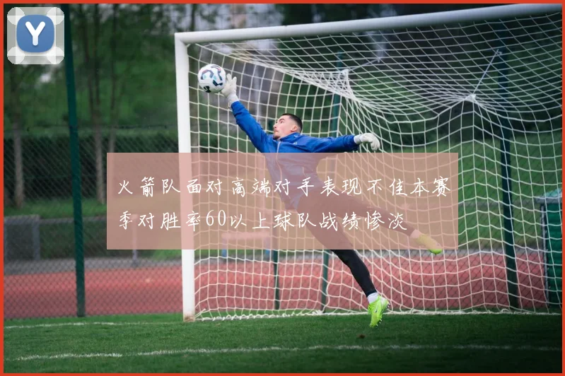 火箭队面对高端对手表现不佳本赛季对胜率60以上球队战绩惨淡