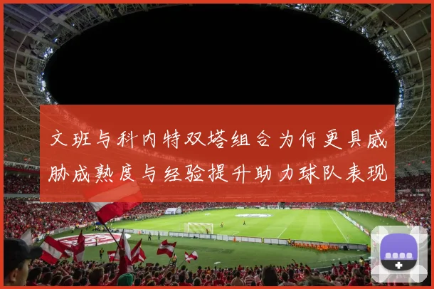 文班与科内特双塔组合为何更具威胁成熟度与经验提升助力球队表现