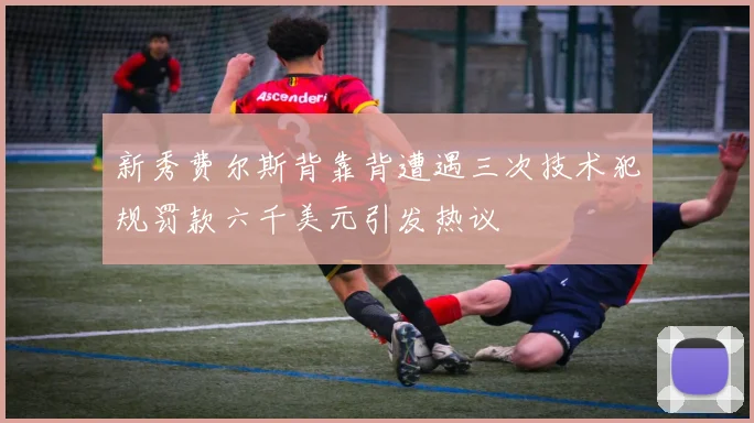 新秀费尔斯背靠背遭遇三次技术犯规罚款六千美元引发热议