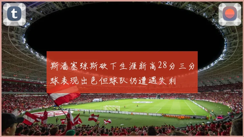 斯潘塞琼斯砍下生涯新高28分三分球表现出色但球队仍遭遇失利