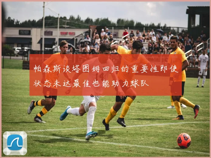 帕森斯谈塔图姆回归的重要性即使状态未达最佳也能助力球队