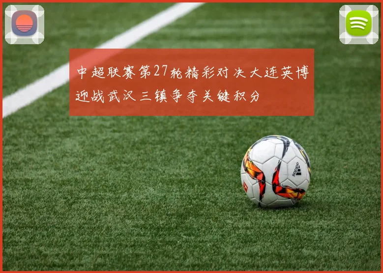 中超联赛第27轮精彩对决大连英博迎战武汉三镇争夺关键积分