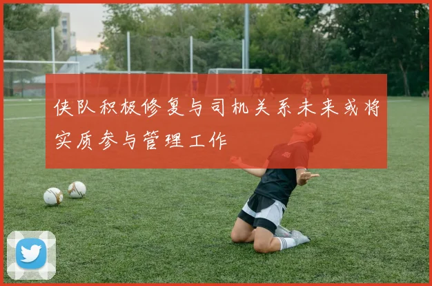 侠队积极修复与司机关系未来或将实质参与管理工作